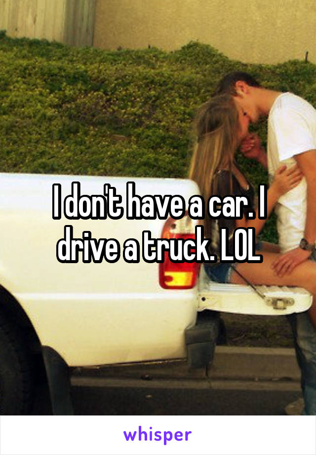 I don't have a car. I drive a truck. LOL