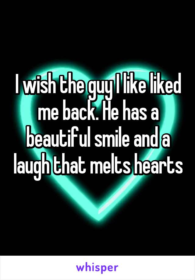 I wish the guy I like liked me back. He has a beautiful smile and a laugh that melts hearts 