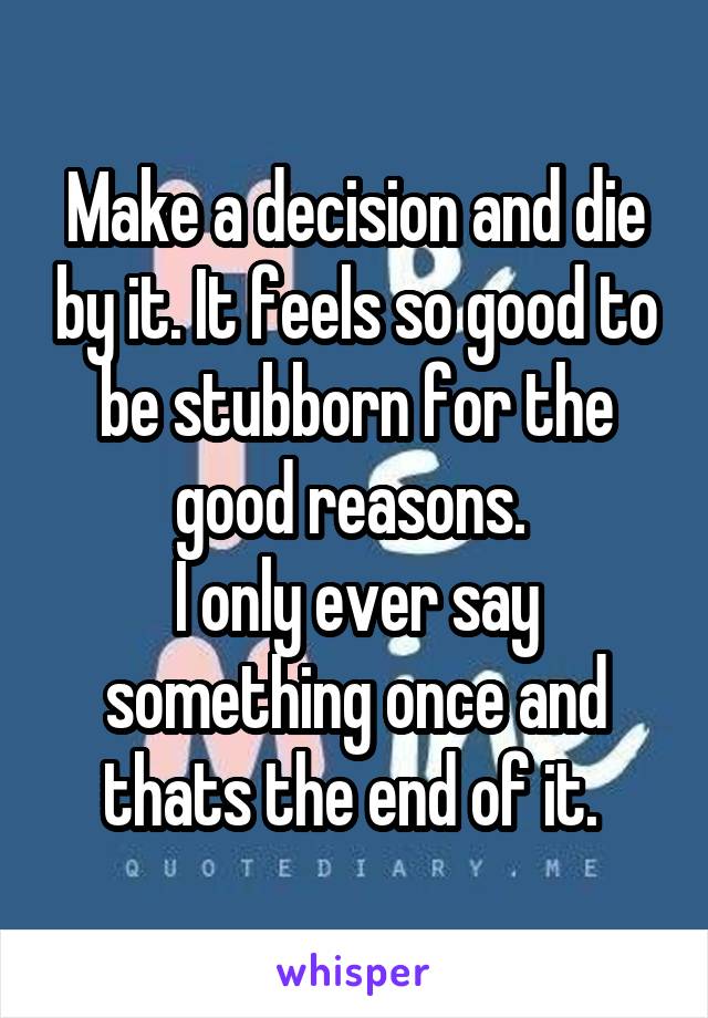 Make a decision and die by it. It feels so good to be stubborn for the good reasons. 
I only ever say something once and thats the end of it. 