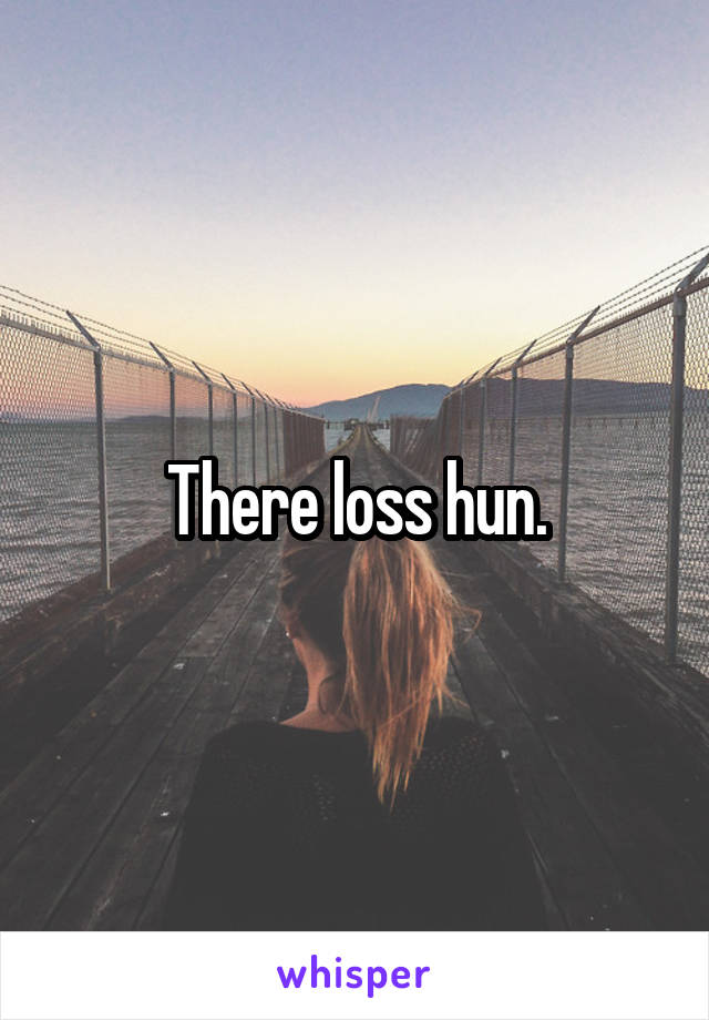 There loss hun.