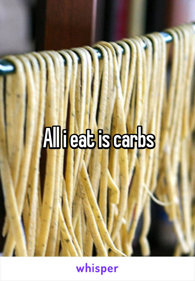 All i eat is carbs