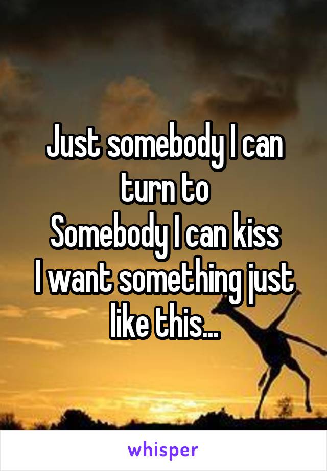 Just somebody I can turn to
Somebody I can kiss
I want something just like this...