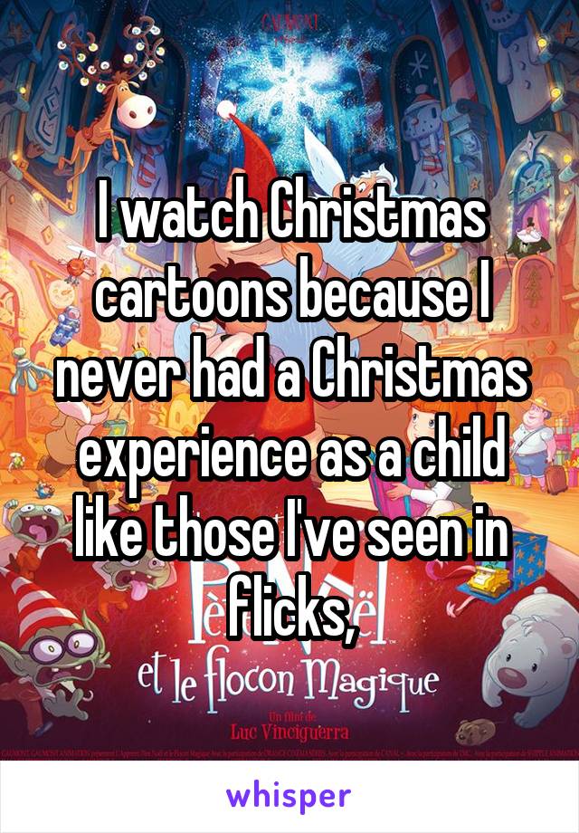 I watch Christmas cartoons because I never had a Christmas experience as a child like those I've seen in flicks,