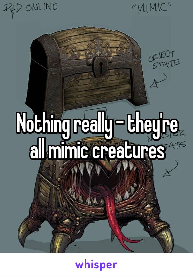 Nothing really - they're all mimic creatures