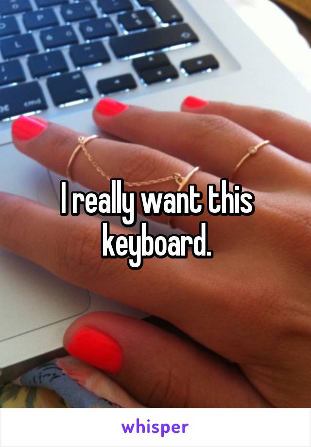 I really want this keyboard.