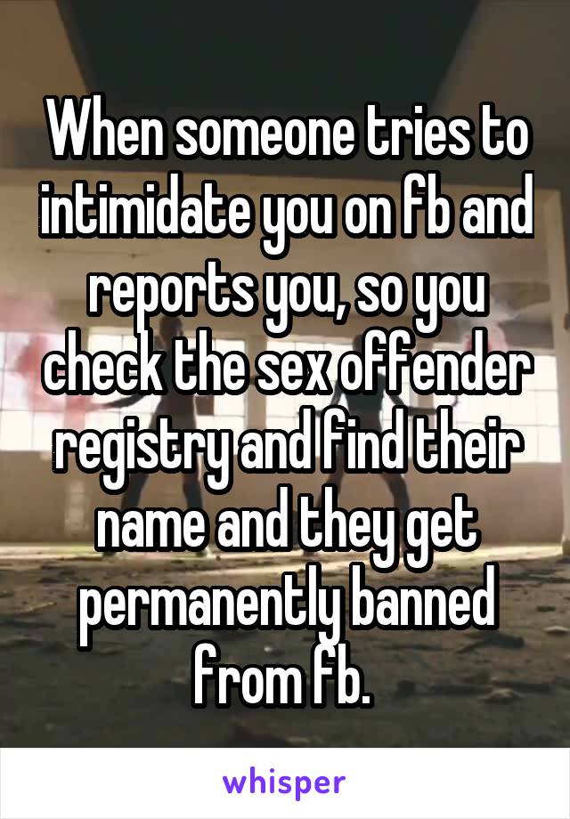When someone tries to intimidate you on fb and reports you, so you check the sex offender registry and find their name and they get permanently banned from fb. 