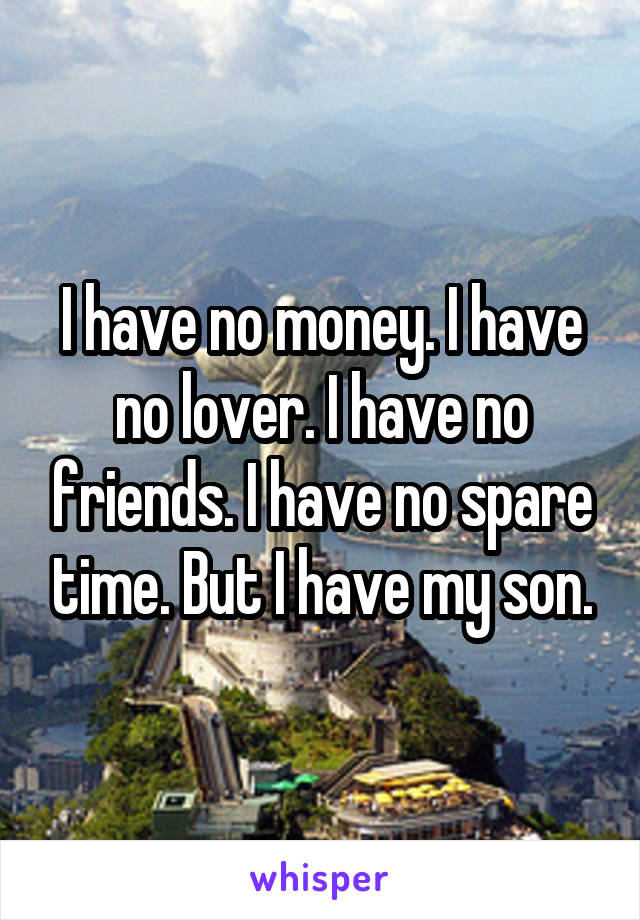 I have no money. I have no lover. I have no friends. I have no spare time. But I have my son.