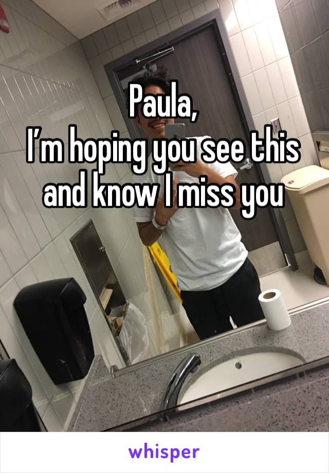 Paula, 
I’m hoping you see this and know I miss you