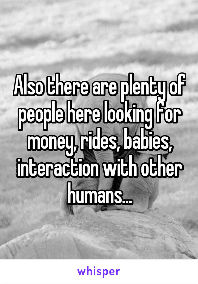 Also there are plenty of people here looking for money, rides, babies, interaction with other humans...