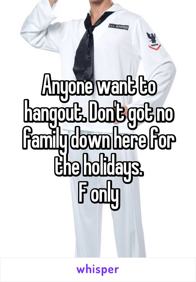 Anyone want to hangout. Don't got no family down here for the holidays.
F only