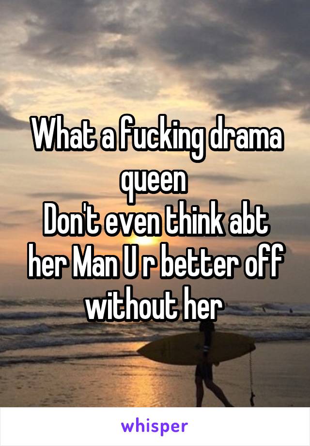 What a fucking drama queen 
Don't even think abt her Man U r better off without her 