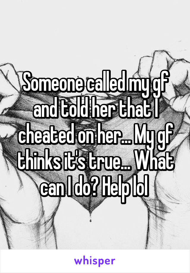 Someone called my gf and told her that I cheated on her... My gf thinks it's true... What can I do? Help lol 