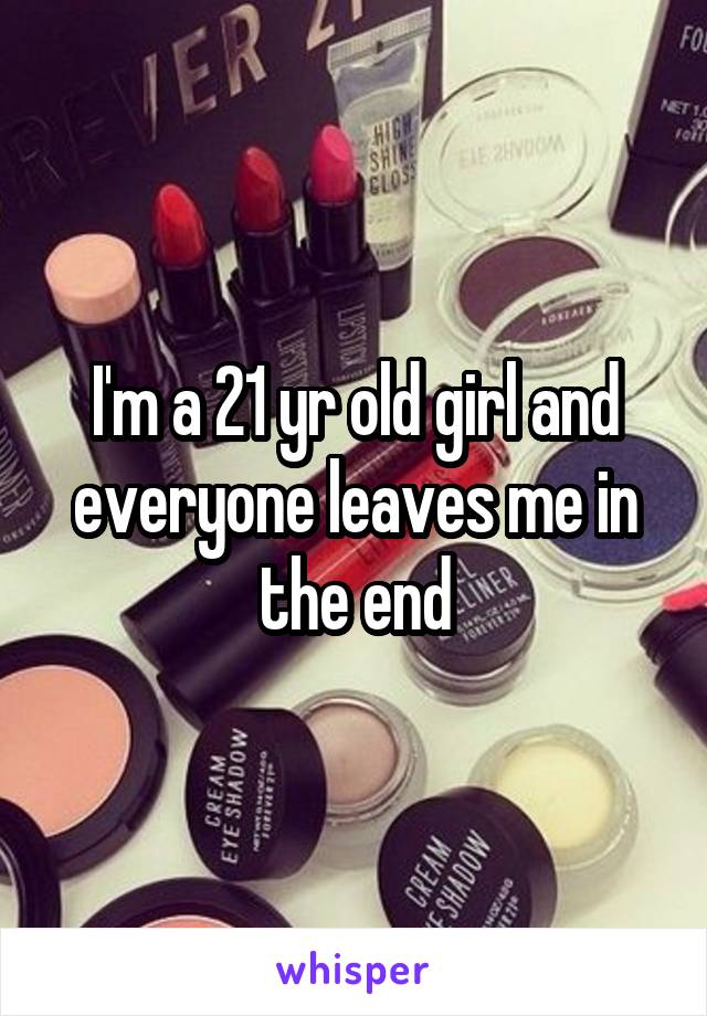 I'm a 21 yr old girl and everyone leaves me in the end