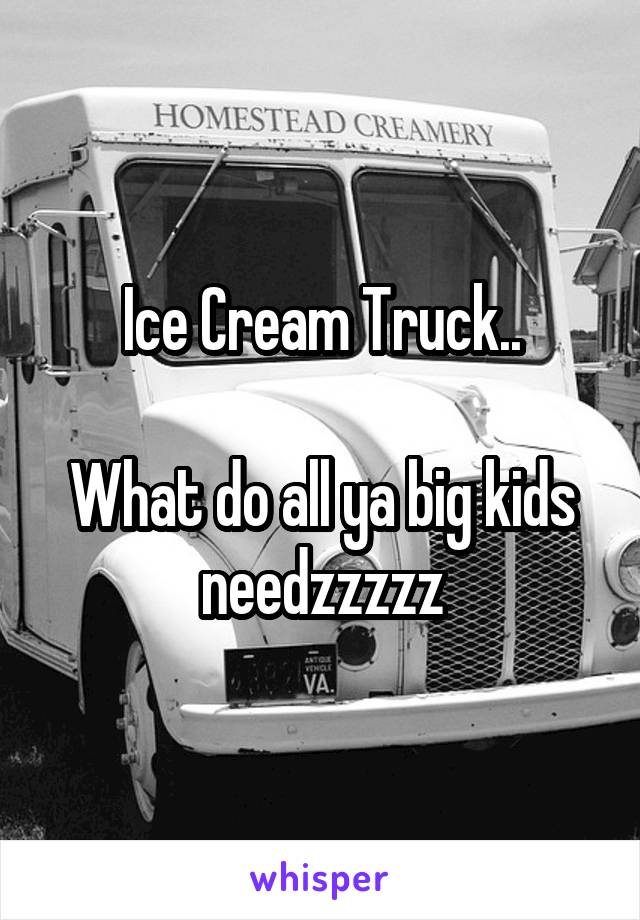 Ice Cream Truck..

What do all ya big kids needzzzzz
