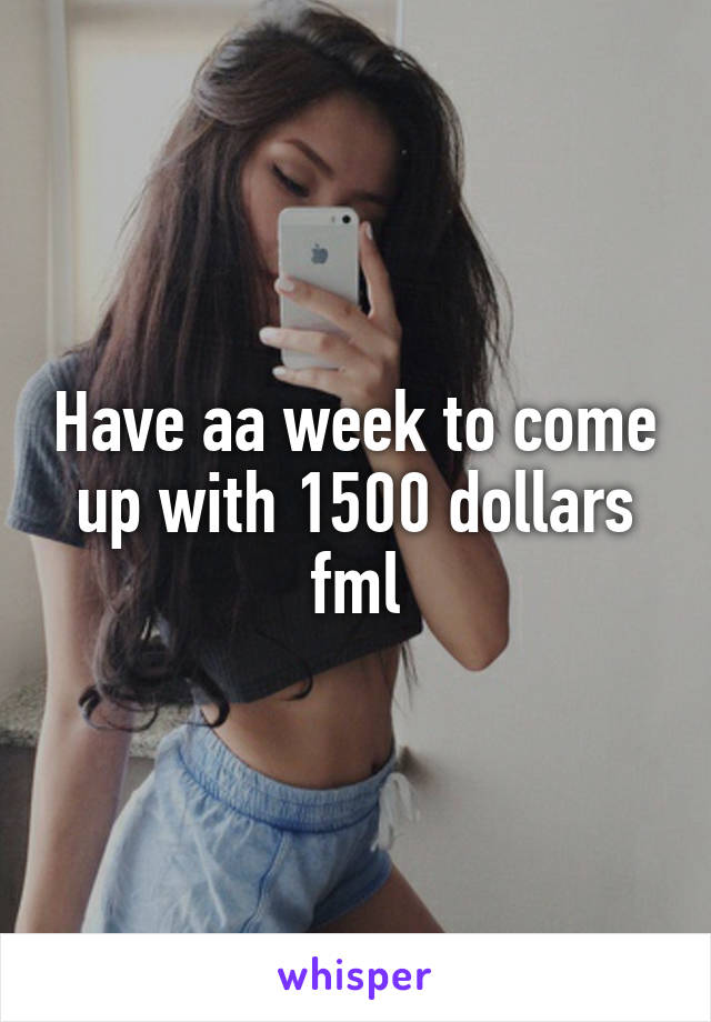 Have aa week to come up with 1500 dollars fml