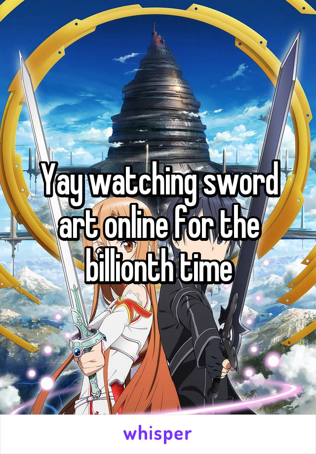 Yay watching sword art online for the billionth time