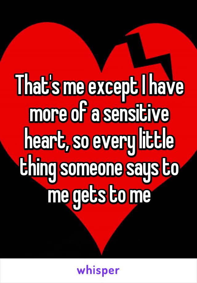 That's me except I have more of a sensitive heart, so every little thing someone says to me gets to me