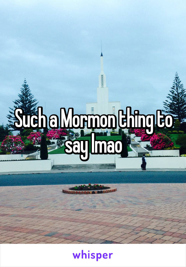 Such a Mormon thing to say lmao