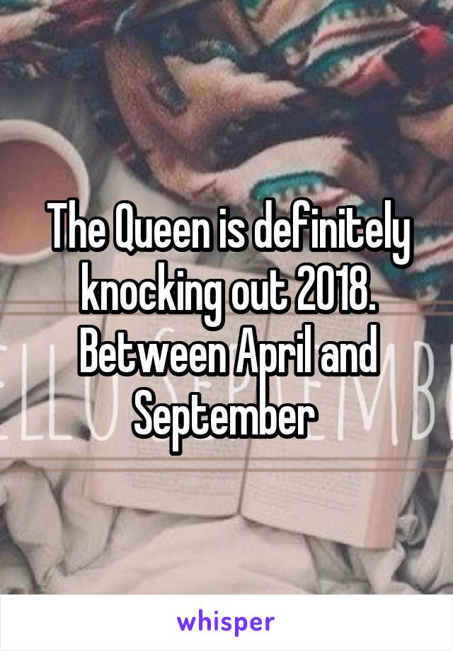 The Queen is definitely knocking out 2018. Between April and September 