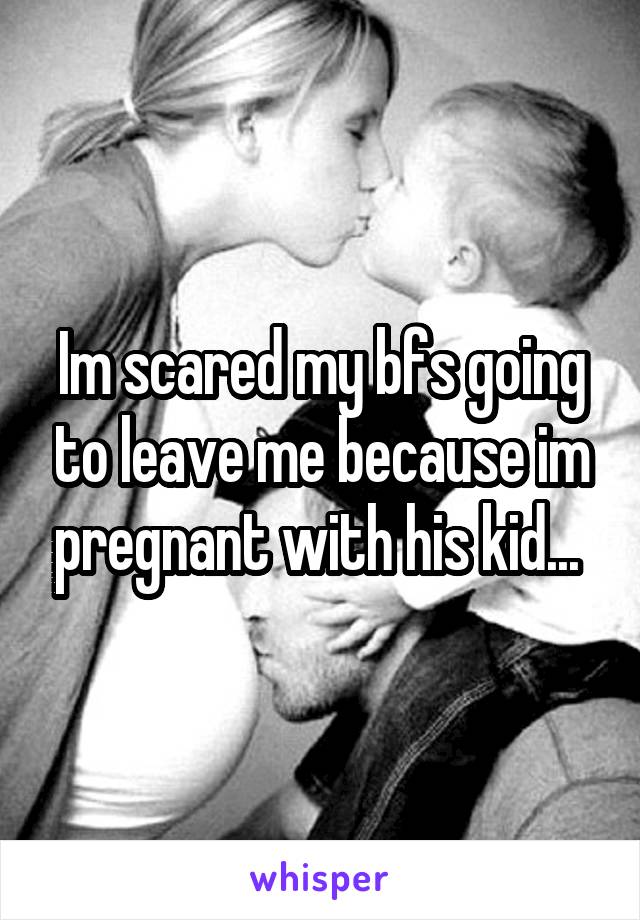 Im scared my bfs going to leave me because im pregnant with his kid... 