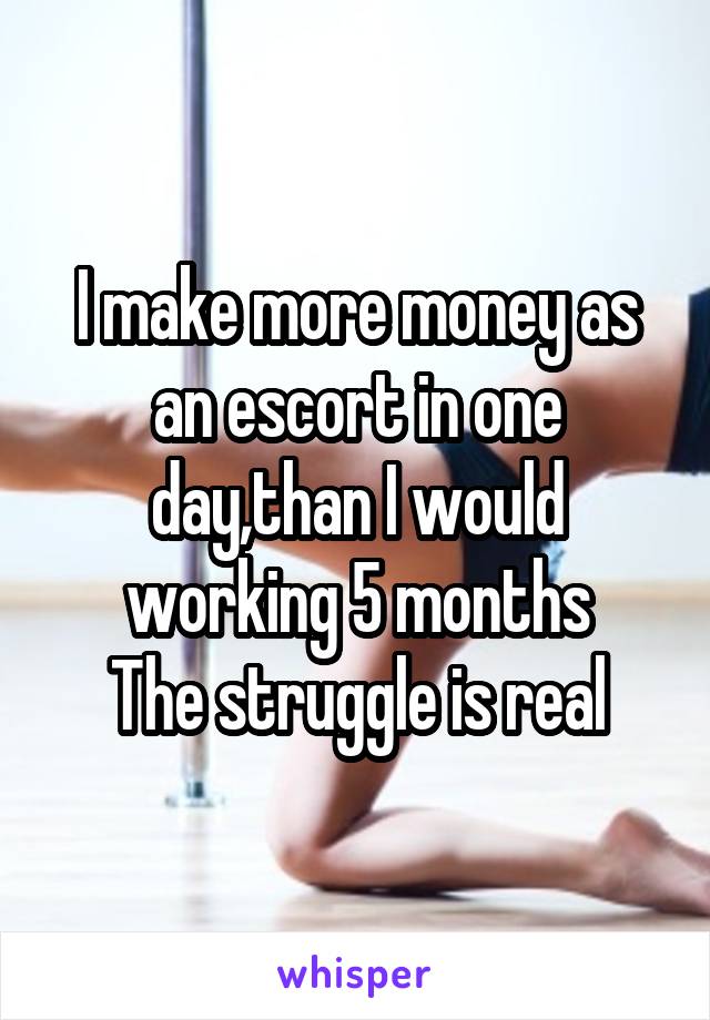 I make more money as an escort in one day,than I would working 5 months
The struggle is real