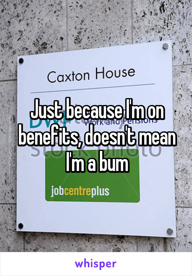 Just because I'm on benefits, doesn't mean I'm a bum