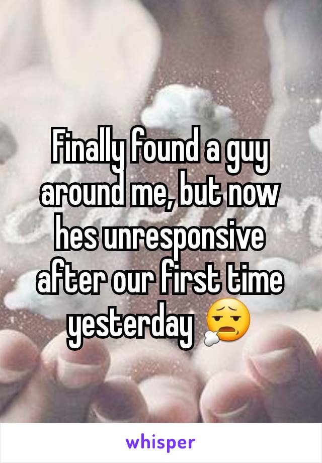 Finally found a guy around me, but now hes unresponsive after our first time yesterday 😧