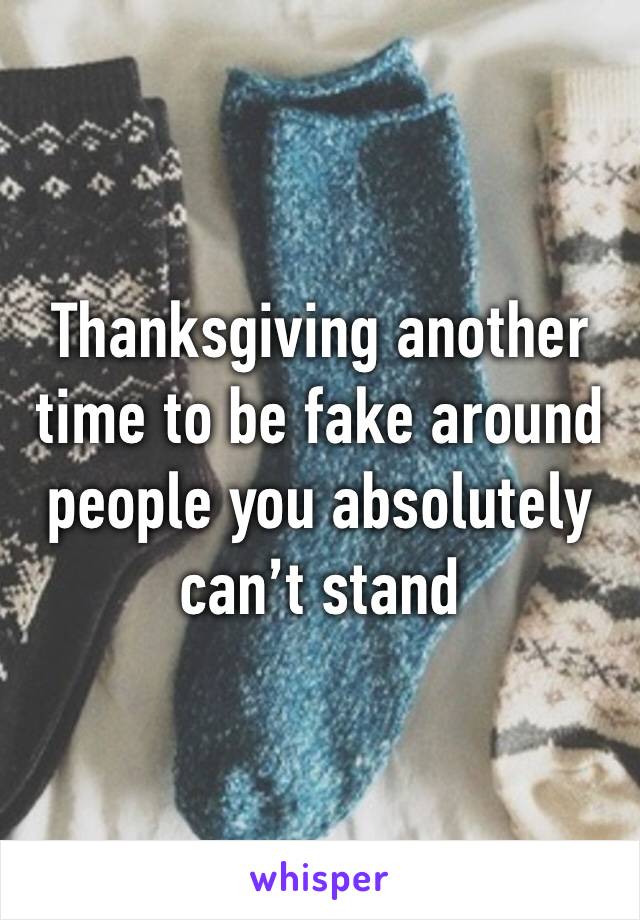 Thanksgiving another time to be fake around people you absolutely can’t stand 