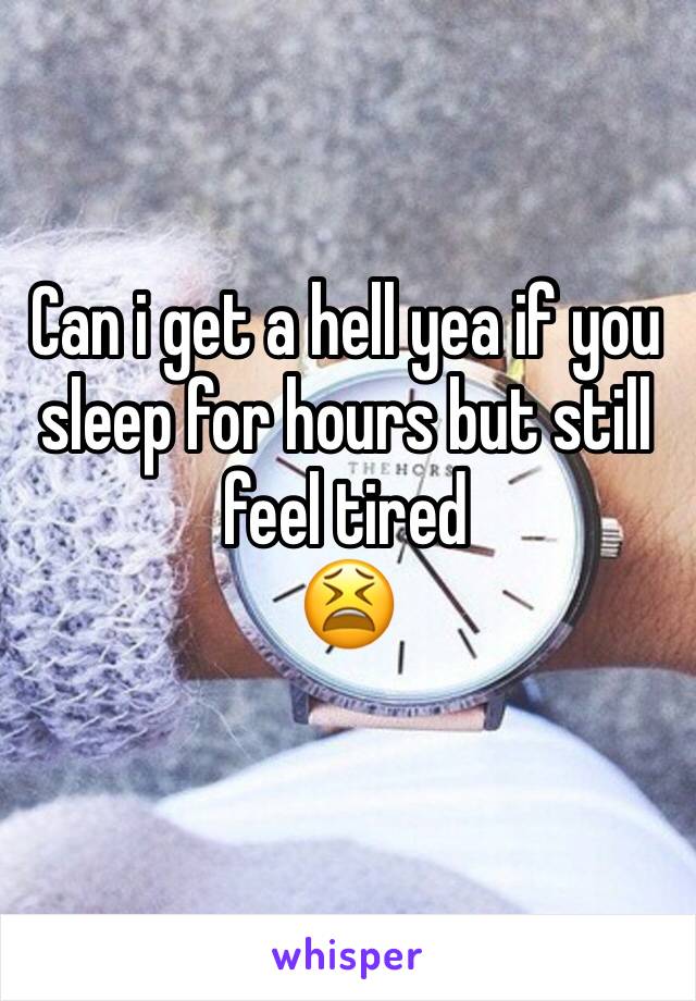 Can i get a hell yea if you sleep for hours but still feel tired 
😫