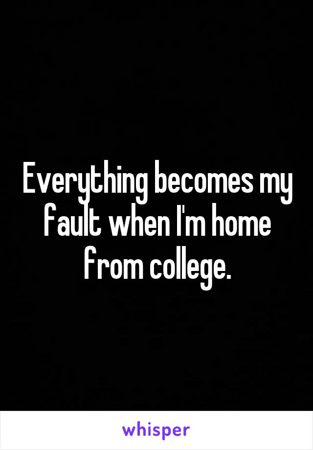 Everything becomes my fault when I'm home from college.
