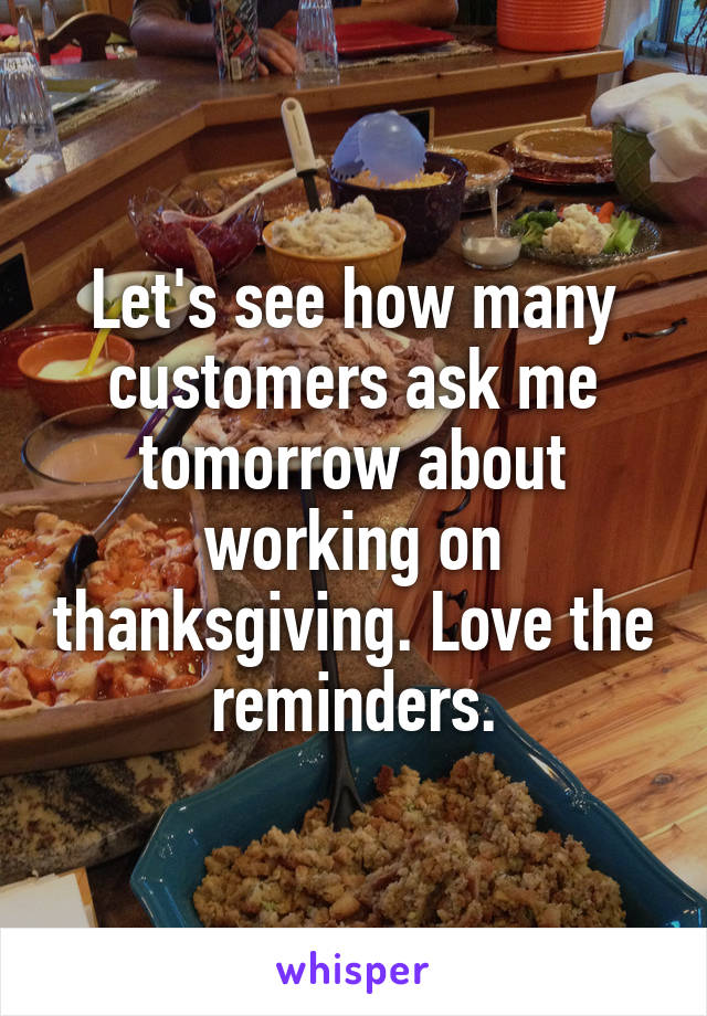 Let's see how many customers ask me tomorrow about working on thanksgiving. Love the reminders.