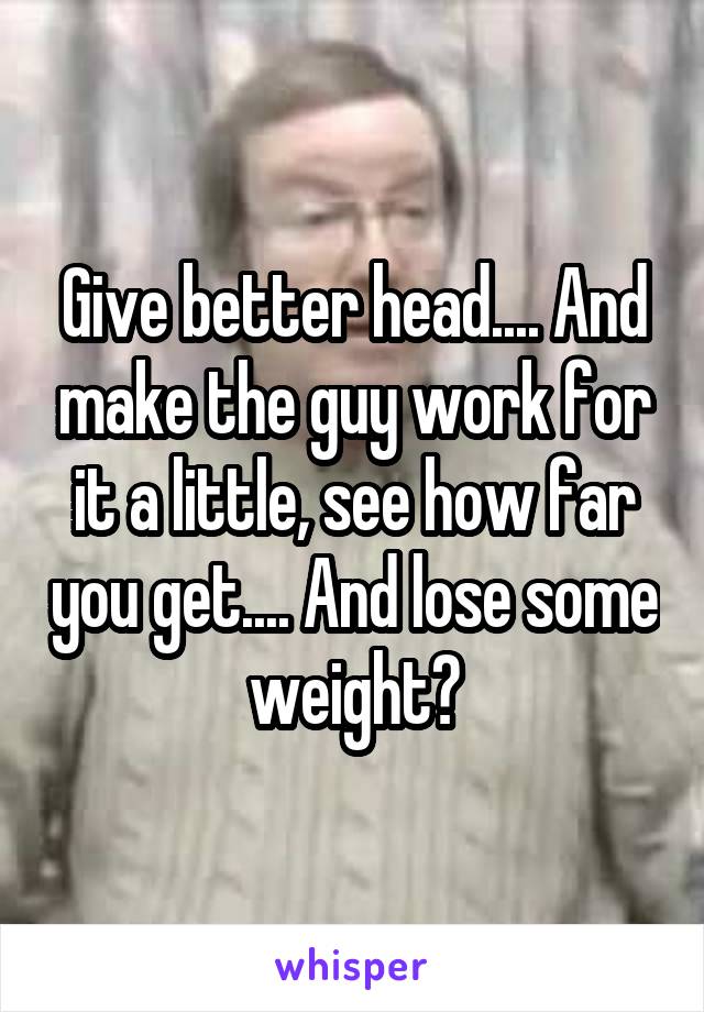 Give better head.... And make the guy work for it a little, see how far you get.... And lose some weight?