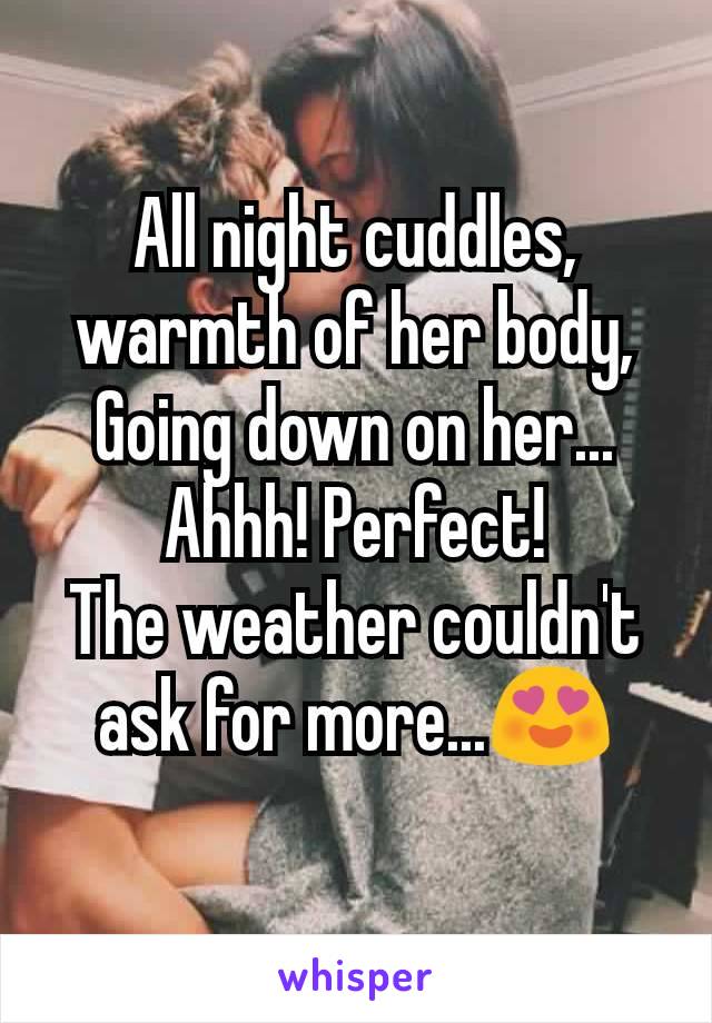 All night cuddles, warmth of her body,
Going down on her... Ahhh! Perfect!
The weather couldn't ask for more...😍