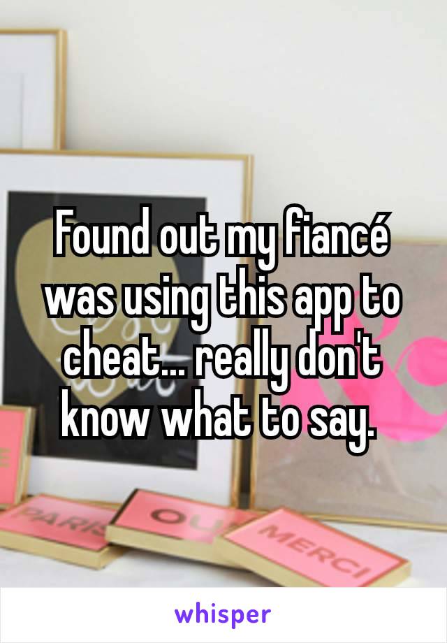 Found out my fiancé was using this app to cheat... really don't know what to say. 