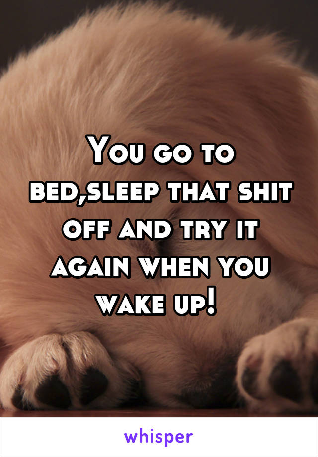 You go to bed,sleep that shit off and try it again when you wake up! 