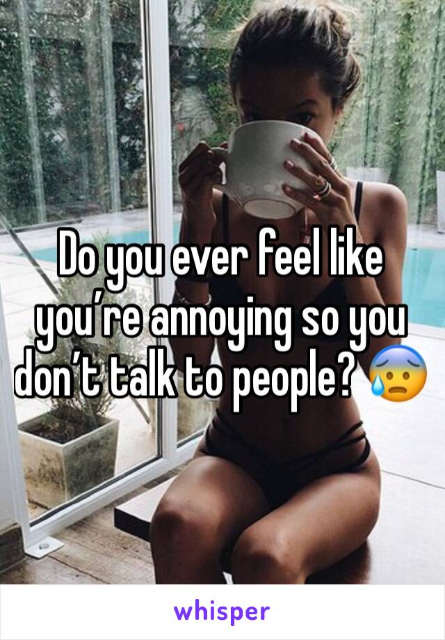 Do you ever feel like you’re annoying so you don’t talk to people? 😰 