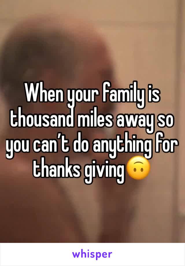 When your family is thousand miles away so you can’t do anything for thanks giving🙃
