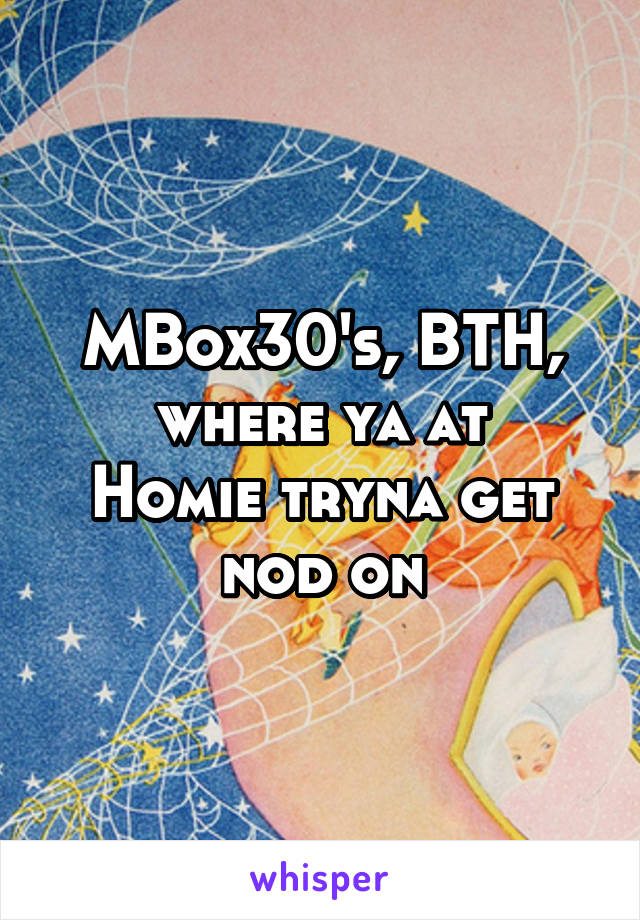 MBox30's, BTH, where ya at
Homie tryna get nod on