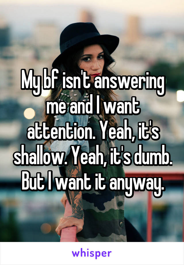 My bf isn't answering me and I want attention. Yeah, it's shallow. Yeah, it's dumb. But I want it anyway.
