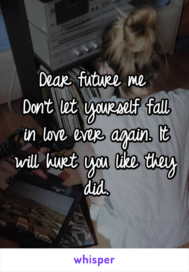 Dear future me 
Don't let yourself fall in love ever again. It will hurt you like they did.