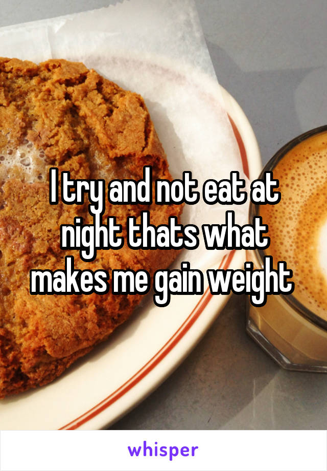 I try and not eat at night thats what makes me gain weight 
