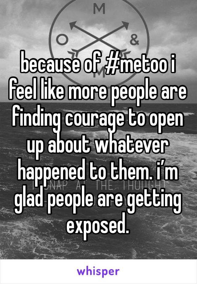 because of #metoo i feel like more people are finding courage to open up about whatever happened to them. i’m glad people are getting exposed.