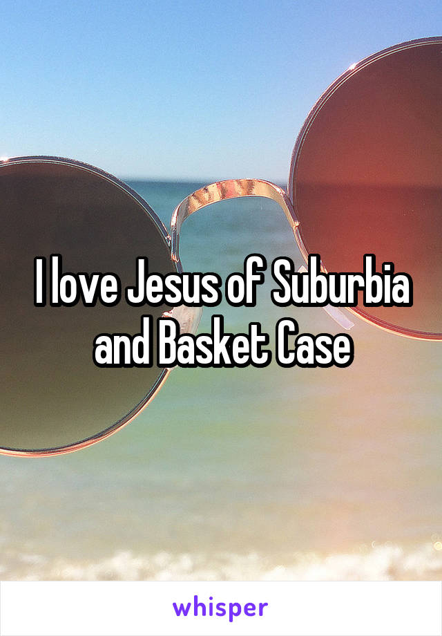 I love Jesus of Suburbia and Basket Case