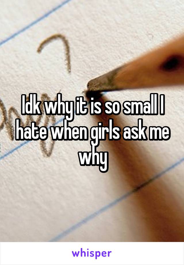 Idk why it is so small I hate when girls ask me why