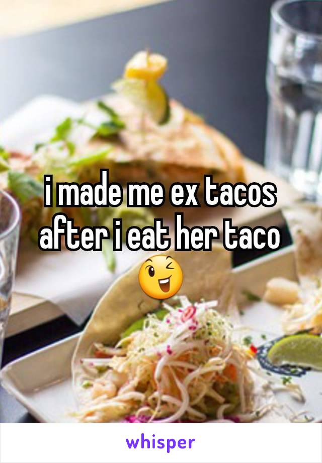i made me ex tacos after i eat her taco 😉
