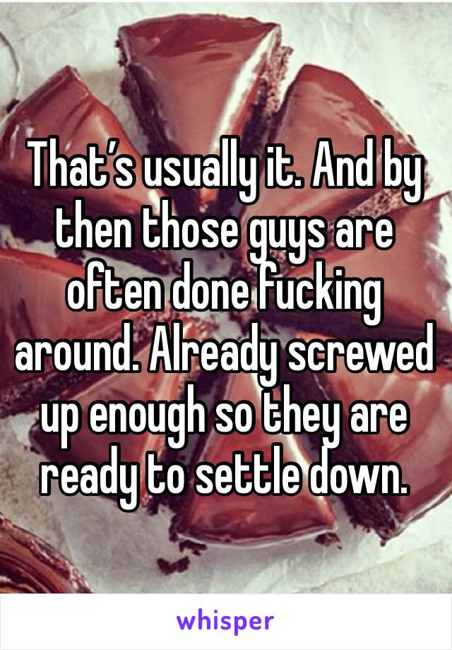That’s usually it. And by then those guys are often done fucking around. Already screwed up enough so they are ready to settle down.