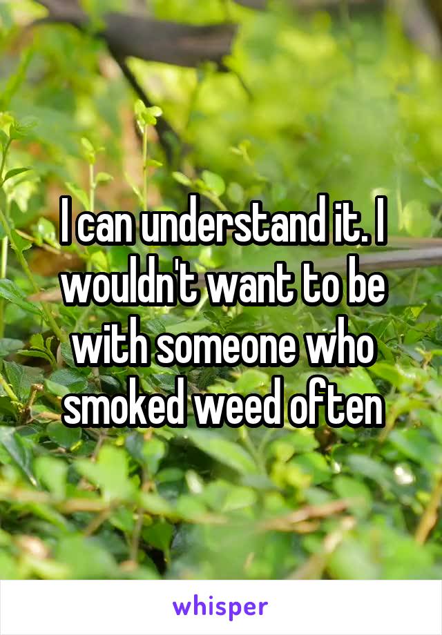 I can understand it. I wouldn't want to be with someone who smoked weed often