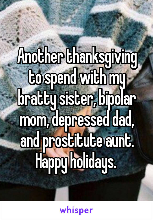 Another thanksgiving to spend with my bratty sister, bipolar mom, depressed dad, and prostitute aunt. Happy holidays. 