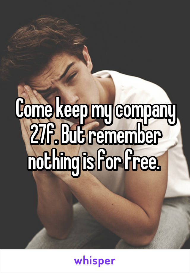 Come keep my company 27f. But remember nothing is for free. 