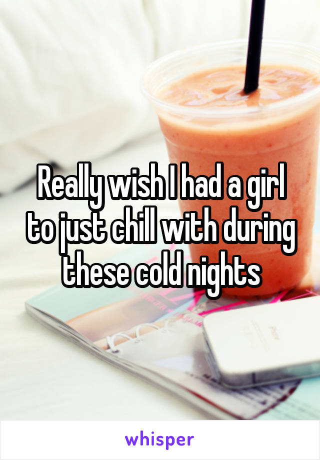 Really wish I had a girl to just chill with during these cold nights